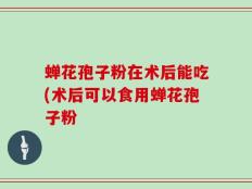 蝉花孢子粉在术后能吃(术后可以食用蝉花孢子粉