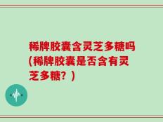 稀牌胶囊含灵芝多糖吗(稀牌胶囊是否含有灵芝多糖？)