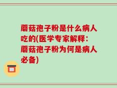 蘑菇孢子粉是什么病人吃的(医学专家解释：蘑菇孢子粉为何是病人必备)