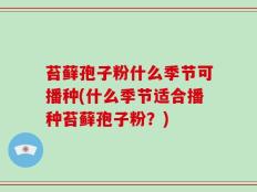 苔藓孢子粉什么季节可播种(什么季节适合播种苔藓孢子粉？)