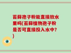 苔藓孢子粉能直接放水里吗(苔藓植物孢子粉是否可直接投入水中？)