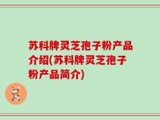 苏科牌灵芝孢子粉产品介绍(苏科牌灵芝孢子粉产品简介)