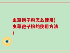 虫草孢子粉怎么使用(虫草孢子粉的使用方法)