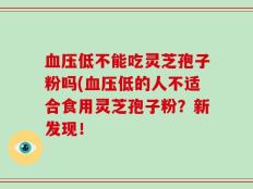 血压低不能吃灵芝孢子粉吗(血压低的人不适合食用灵芝孢子粉？新发现！