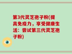 第3代灵芝孢子粉(提高免疫力，享受健康生活：尝试第三代灵芝孢子粉)