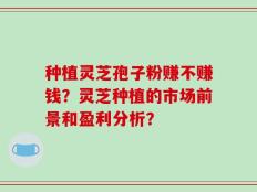 种植灵芝孢子粉赚不赚钱？灵芝种植的市场前景和盈利分析？