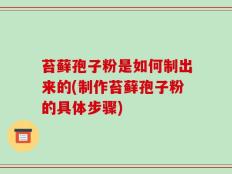 苔藓孢子粉是如何制出来的(制作苔藓孢子粉的具体步骤)