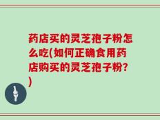 药店买的灵芝孢子粉怎么吃(如何正确食用药店购买的灵芝孢子粉？)