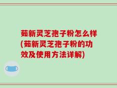 茹新灵芝孢子粉怎么样(茹新灵芝孢子粉的功效及使用方法详解)