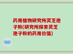 药用植物研究所灵芝孢子粉(研究所探索灵芝孢子粉的药用价值)