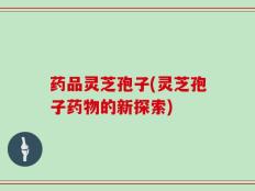 药品灵芝孢子(灵芝孢子药物的新探索)