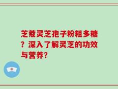 芝蔻灵芝孢子粉粗多糖？深入了解灵芝的功效与营养？