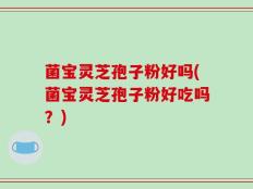 菌宝灵芝孢子粉好吗(菌宝灵芝孢子粉好吃吗？)