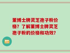董博士牌灵芝孢子粉价格？了解董博士牌灵芝孢子粉的价格和功效？