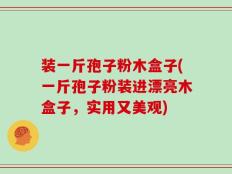 装一斤孢子粉木盒子(一斤孢子粉装进漂亮木盒子，实用又美观)