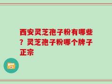 西安灵芝孢子粉有哪些？灵芝孢子粉哪个牌子正宗