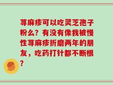 荨麻疹可以吃灵芝孢子粉么？有没有像我被慢性荨麻疹折磨两年的朋友，吃药打针都不断根？