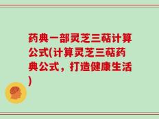 药典一部灵芝三萜计算公式(计算灵芝三萜药典公式，打造健康生活)