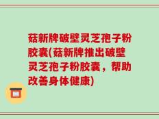 菇新牌破壁灵芝孢子粉胶囊(菇新牌推出破壁灵芝孢子粉胶囊，帮助改善身体健康)