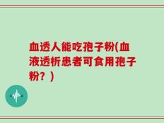 血透人能吃孢子粉(血液透析患者可食用孢子粉？)