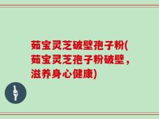 茹宝灵芝破壁孢子粉(茹宝灵芝孢子粉破壁，滋养身心健康)