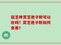 菇芝神灵芝孢子粉可以吃吗？灵芝孢子粉如何食用？
