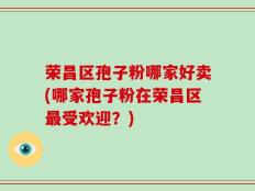 荣昌区孢子粉哪家好卖(哪家孢子粉在荣昌区最受欢迎？)