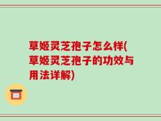 草姬灵芝孢子怎么样(草姬灵芝孢子的功效与用法详解)