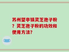 苏州望亭镇灵芝孢子粉？灵芝孢子粉的功效和使用方法？