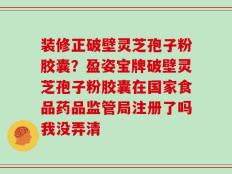 装修正破壁灵芝孢子粉胶囊？盈姿宝牌破壁灵芝孢子粉胶囊在国家食品药品监管局注册了吗我没弄清