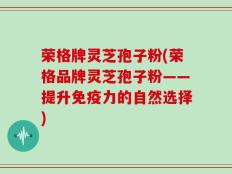 荣格牌灵芝孢子粉(荣格品牌灵芝孢子粉——提升免疫力的自然选择)