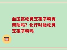 血压高吃灵芝孢子粉有帮助吗？化疗时能吃灵芝孢子粉吗