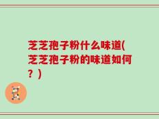 芝芝孢子粉什么味道(芝芝孢子粉的味道如何？)