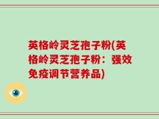 英格岭灵芝孢子粉(英格岭灵芝孢子粉：强效免疫调节营养品)