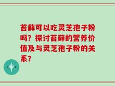 苔藓可以吃灵芝孢子粉吗？探讨苔藓的营养价值及与灵芝孢子粉的关系？