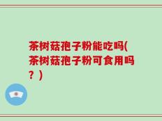 茶树菇孢子粉能吃吗(茶树菇孢子粉可食用吗？)