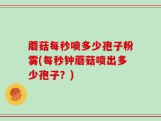 蘑菇每秒喷多少孢子粉雾(每秒钟蘑菇喷出多少孢子？)