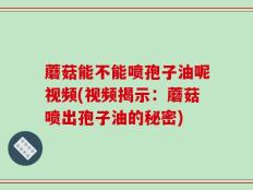蘑菇能不能喷孢子油呢视频(视频揭示：蘑菇喷出孢子油的秘密)
