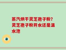蒸汽烘干灵芝孢子粉？灵芝孢子粉开水还是温水泡
