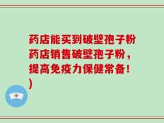 药店能买到破壁孢子粉药店销售破壁孢子粉，提高免疫力保健常备！)