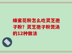 蜂蜜花粉怎么吃灵芝孢子粉？灵芝孢子粉煲汤的12种做法