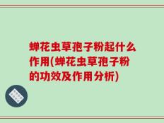 蝉花虫草孢子粉起什么作用(蝉花虫草孢子粉的功效及作用分析)