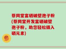 蔡同堂富硒破壁孢子粉(蔡同堂开发富硒破壁孢子粉，助您轻松摄入硒元素)