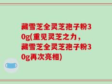 藏雪芝全灵芝孢子粉30g(重见灵芝之力，藏雪芝全灵芝孢子粉30g再次亮相)