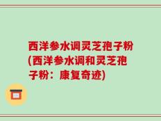 西洋参水调灵芝孢子粉(西洋参水调和灵芝孢子粉：康复奇迹)