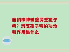 菇的神牌破壁灵芝孢子粉？灵芝孢子粉的功效和作用是什么