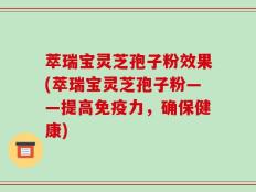 萃瑞宝灵芝孢子粉效果(萃瑞宝灵芝孢子粉——提高免疫力，确保健康)