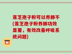 莲芝孢子粉可以养肺不(莲芝孢子粉养肺功效显著，有效改善呼吸系统问题)