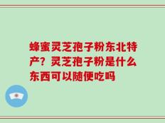 蜂蜜灵芝孢子粉东北特产？灵芝孢子粉是什么东西可以随便吃吗