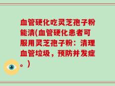 血管硬化吃灵芝孢子粉能清(血管硬化患者可服用灵芝孢子粉：清理血管垃圾，预防并发症。)
